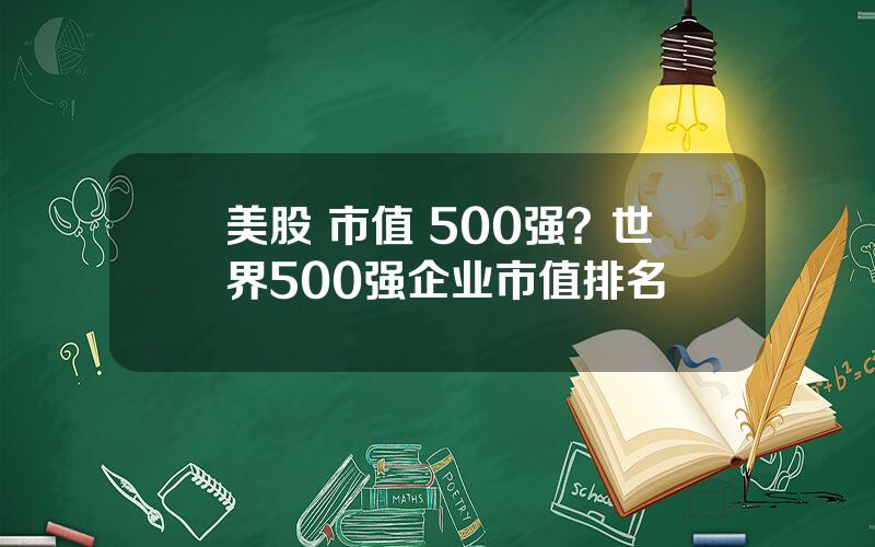 美股 市值 500强？世界500强企业市值排名